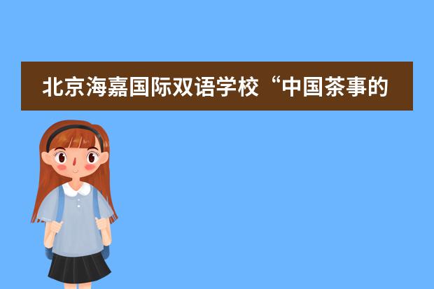 北京海嘉国际双语学校&ldquo;中国茶事的发展与变革&rdquo;体验课
