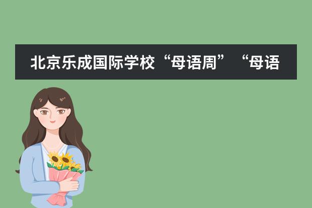 北京乐成国际学校&ldquo;母语周&rdquo;&ldquo;母语周&rdquo;系列活动