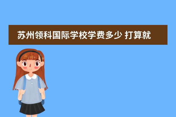 苏州领科国际学校学费多少 打算就读国际学校,光华和领科,哪个值得选?