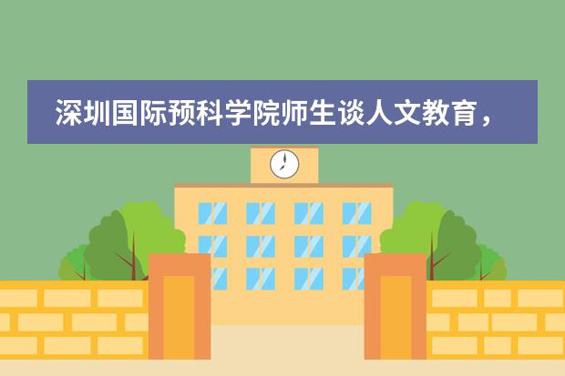 深圳国际预科学院师生谈人文教育,怎么理解?