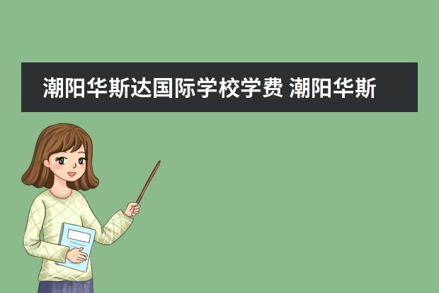 潮阳华斯达国际学校学费 潮阳华斯达学校有高中吗