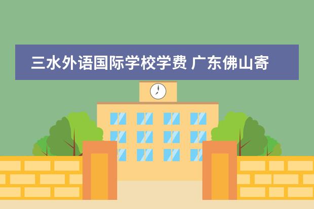 三水外语国际学校学费 广东佛山寄宿中学有哪些