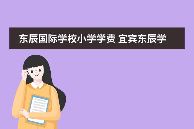 东辰国际学校小学学费 宜宾东辰学校学费