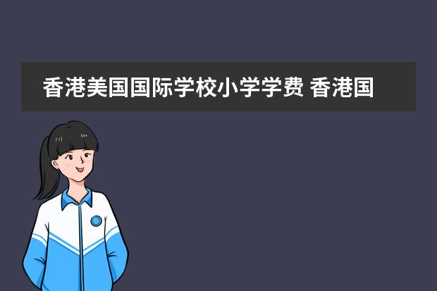 香港美国国际学校小学学费 香港国际学校小学部与中学部学费为什么这么贵? - 百...