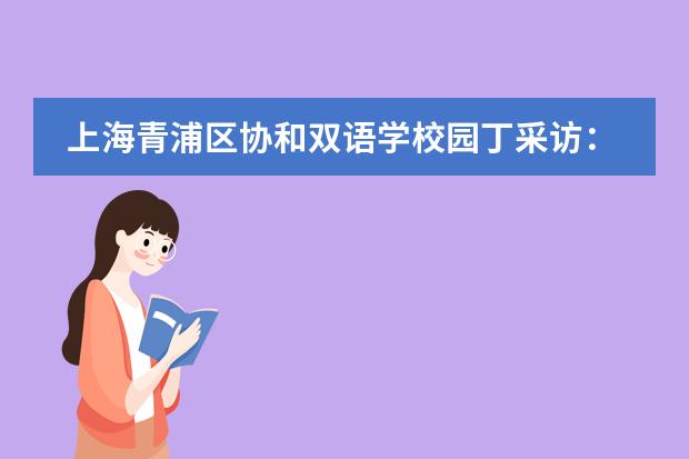 上海青浦区协和双语学校园丁采访:修仁心温暖人心 施教育创造未来