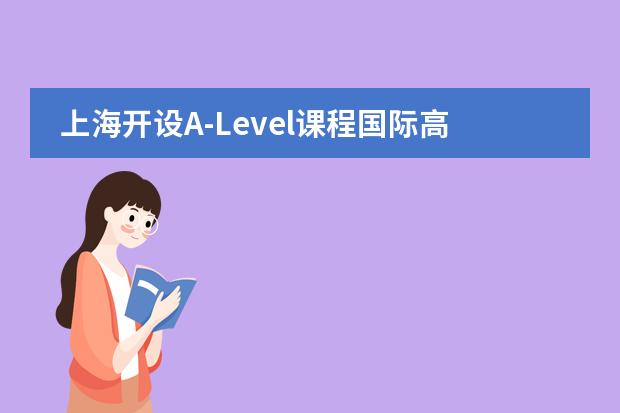 上海开设A-Level课程国际高中排名，看看哪所学校适合你的孩子