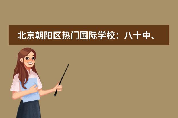 北京朝阳区热门国际学校:八十中、人朝分、北京中学介绍