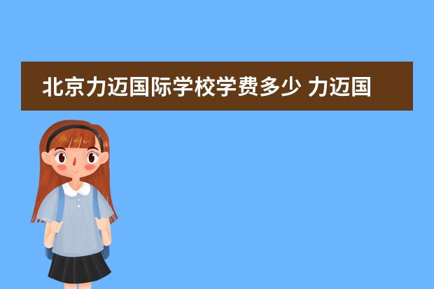 北京力迈国际学校学费多少 力迈国际学校学费多少