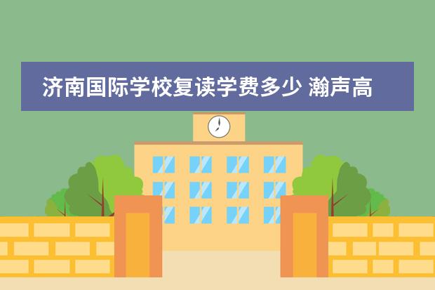 济南国际学校复读学费多少 瀚声高中复读班怎么样