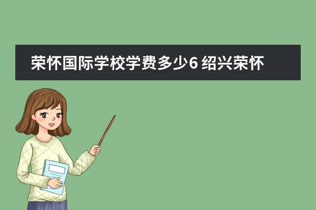 荣怀国际学校学费多少6 绍兴荣怀国际学校高中毕业有学籍吗