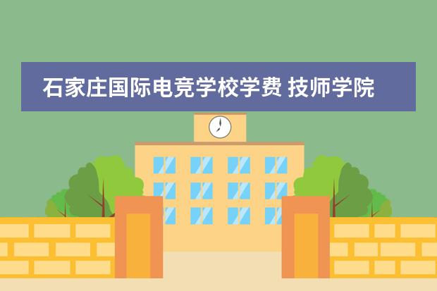 石家庄国际电竞学校学费 技师学院是技校吗?它们有什么区别?