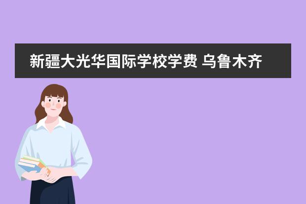 新疆大光华国际学校学费 乌鲁木齐哪些私立高中比较好