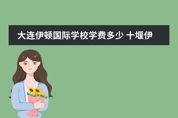 大连伊顿国际学校学费多少 十堰伊顿学校一年学费多少