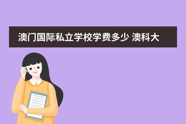 澳门国际私立学校学费多少 澳科大一年学费多少