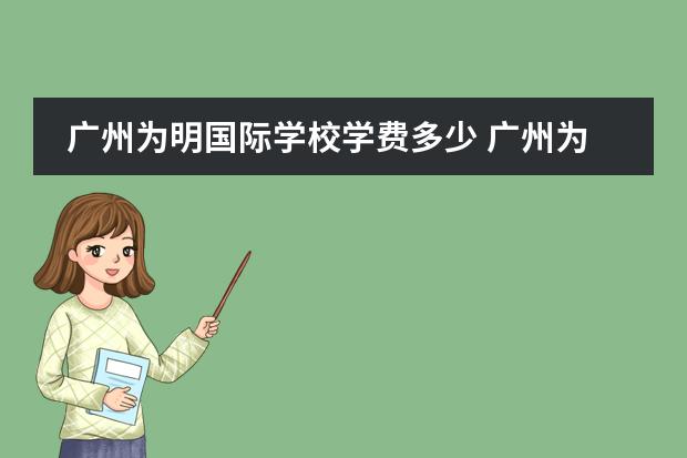 广州为明国际学校学费多少 广州为明学校2022年收费标准
