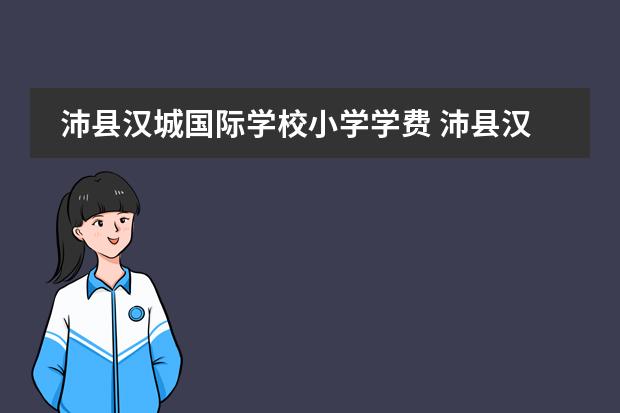 沛县汉城国际学校小学学费 沛县汉城国际学校招生标准2022