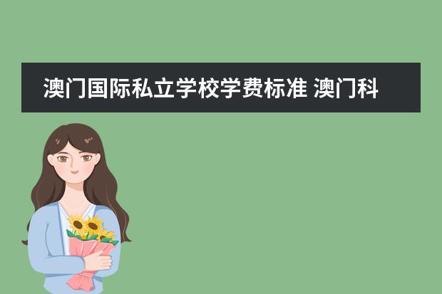 澳门国际私立学校学费标准 澳门科技大学的学费是多少