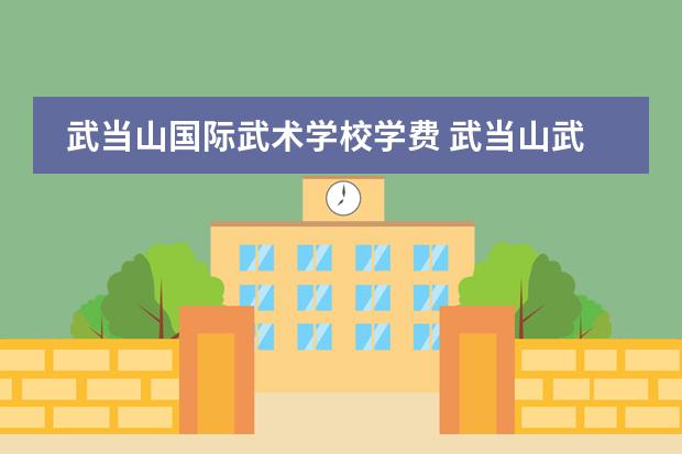 武当山国际武术学校学费 武当山武术学院学费