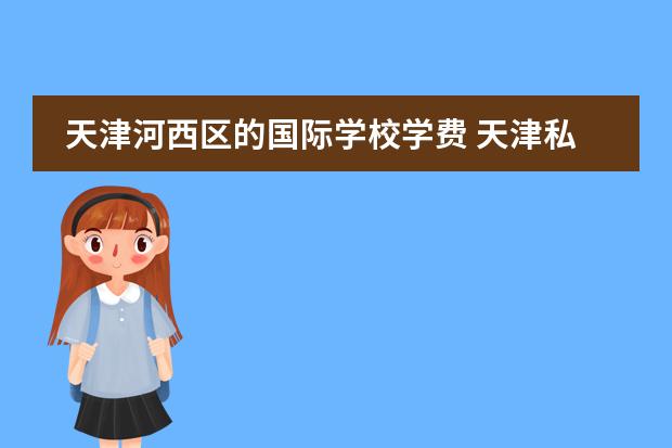 天津河西区的国际学校学费 天津私立学校排名及收费标准一览