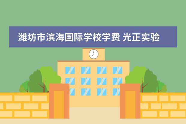 潍坊市滨海国际学校学费 光正实验学校收费标准2022
