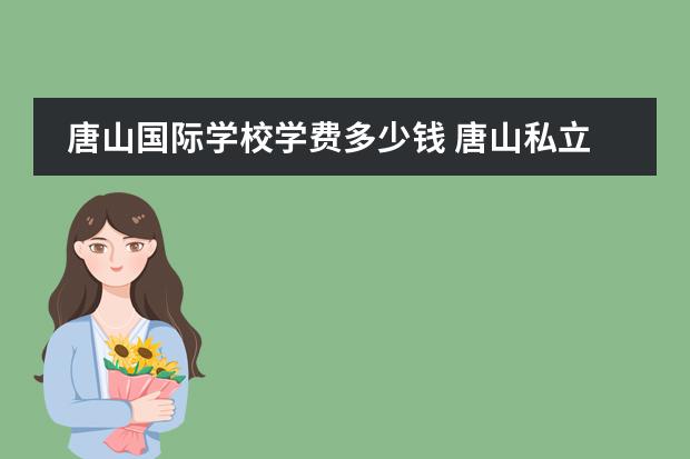 唐山国际学校学费多少钱 唐山私立高中收费最低是哪个