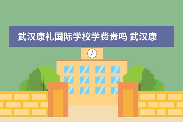 武汉康礼国际学校学费贵吗 武汉康礼高级中学考多少分可以上