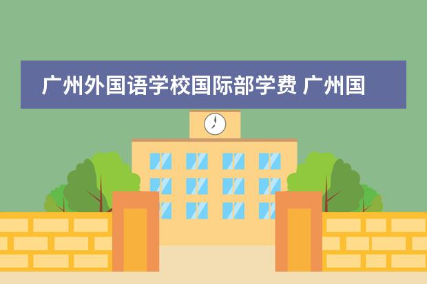广州外国语学校国际部学费 广州国际学校学费一览表