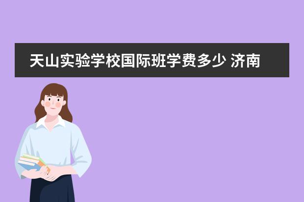 天山实验学校国际班学费多少 济南天山实验和天山外国语什么关系