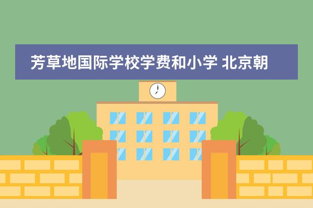 芳草地国际学校学费和小学 北京朝阳区不错的国际学校有什么?