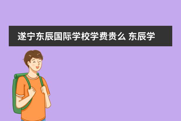 遂宁东辰国际学校学费贵么 东辰学校收费2022标准
