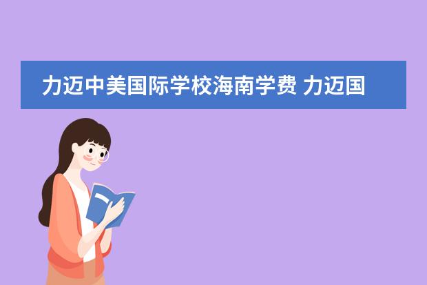 力迈中美国际学校海南学费 力迈国际高中学费一年大概要多少钱呀?