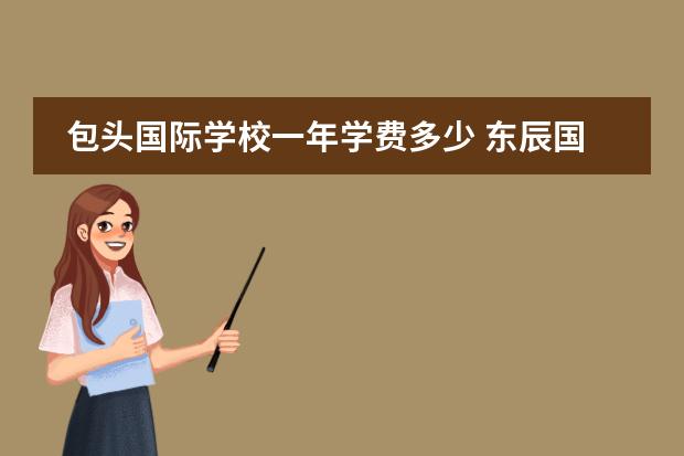 包头国际学校一年学费多少 东辰国际学校每年学费及生活费需要多少钱?