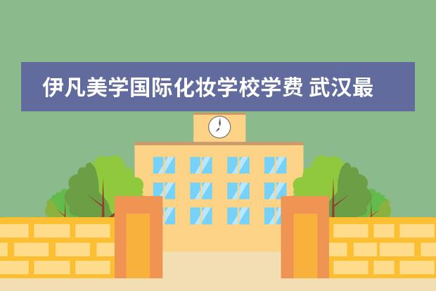 伊凡美学国际化妆学校学费 武汉最好的化妆学校是哪个