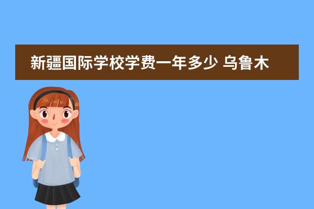 新疆国际学校学费一年多少 乌鲁木齐的私立学校、