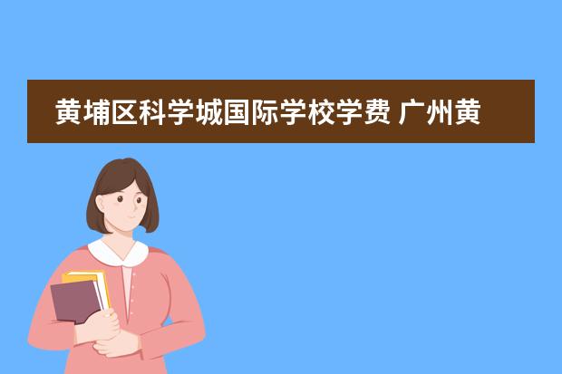 黄埔区科学城国际学校学费 广州黄埔区科学城中学初中的重点班怎么样