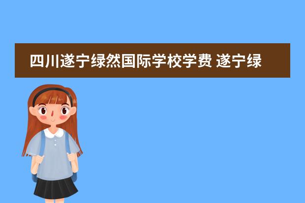四川遂宁绿然国际学校学费 遂宁绿然好还是川师附小