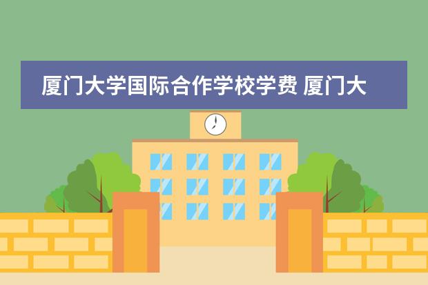 厦门大学国际合作学校学费 厦门大学国际学院