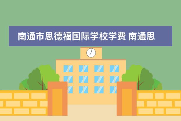 南通市思德福国际学校学费 南通思德福国际学校学费是什么情况?