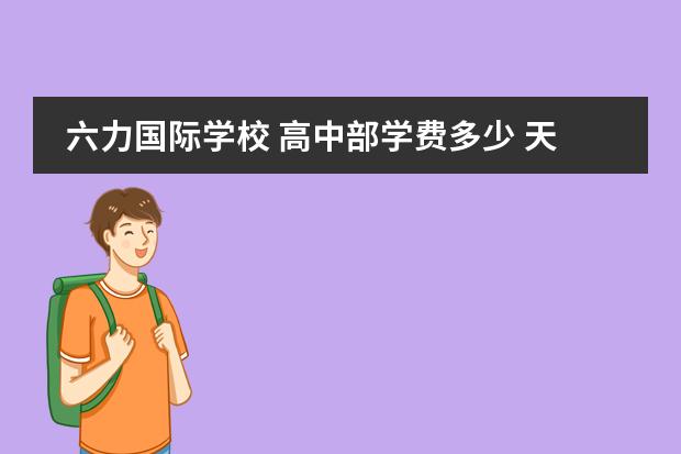 六力国际学校 高中部学费多少 天津六力学校学费多少