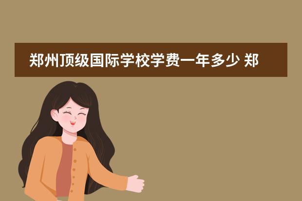 郑州顶级国际学校学费一年多少 郑州艾瑞德国际学校收费2022