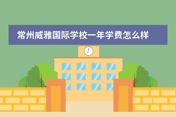 常州威雅国际学校一年学费怎么样 杭州威雅国际学校学费