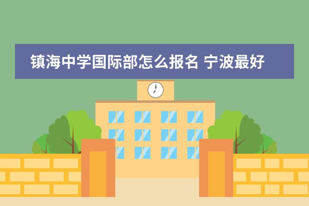 镇海中学国际部怎么报名 宁波最好的小学、初中和高中分别是哪些?具体都在哪...
