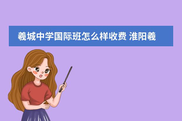 羲城中学国际班怎么样收费 淮阳羲城中学2022年还招生吗