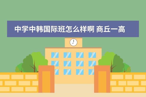 中学中韩国际班怎么样啊 商丘一高国际班中韩中澳什么区别