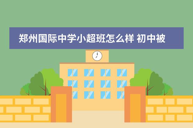 郑州国际中学小超班怎么样 初中被分到了差班还有希望吗?