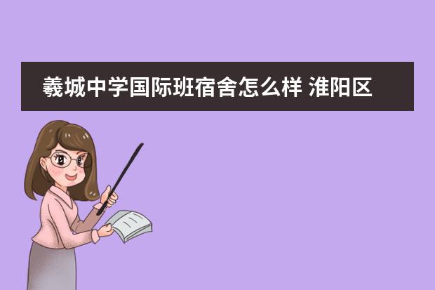 羲城中学国际班宿舍怎么样 淮阳区羲城中学七年级哪个部好
