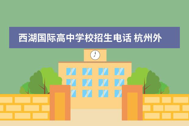西湖国际高中学校招生电话 杭州外国语学校招生条件?