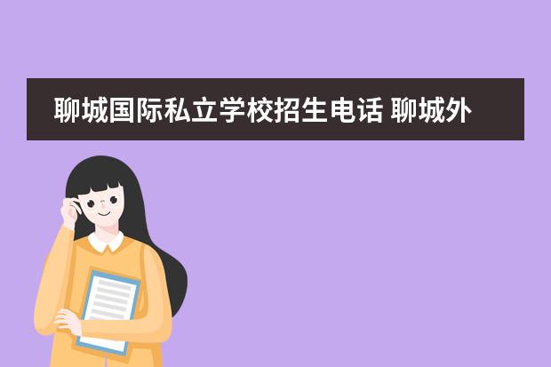 聊城国际私立学校招生电话 聊城外国语学校小学招生条件2022