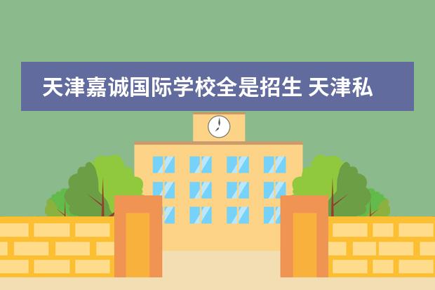 天津嘉诚国际学校全是招生 天津私立高中有哪几所学校