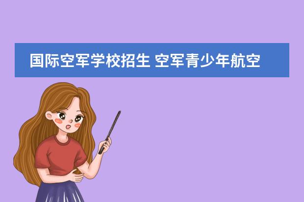 国际空军学校招生 空军青少年航空学校怎么样